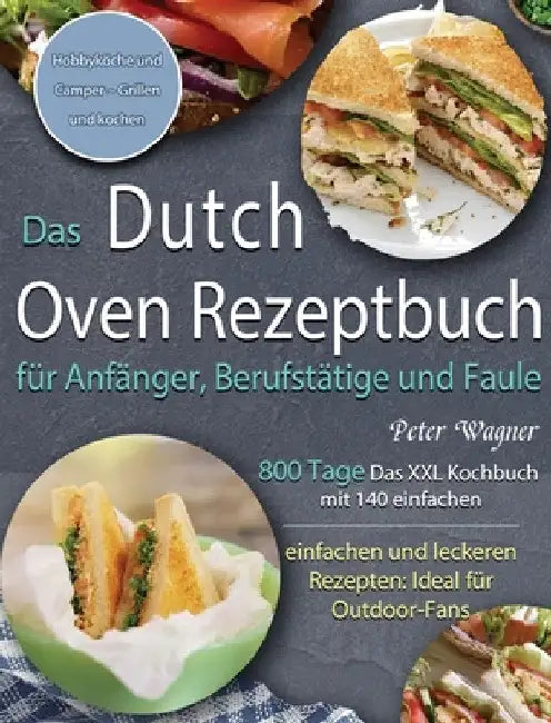 Das Dutch Oven Rezeptbuch für Anfänger, Berufstätige und Faule: 800 Tage Das XXL Kochbuch mit 140 einfachen und leckeren Rezepten: Ideal für Outdoor-F by Peter Wagner