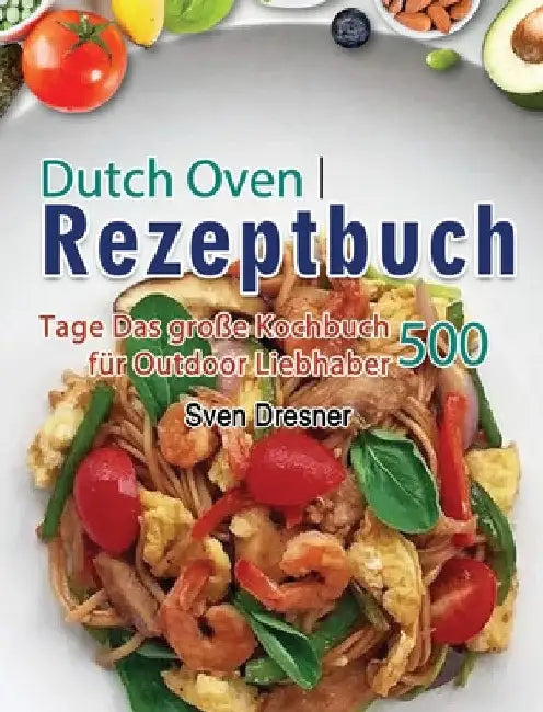 Dutch Oven Rezeptbuch: 500 Tage Das große Kochbuch für Outdoor Liebhaber by Sven Dresner