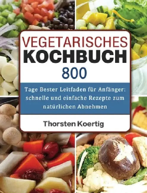 Vegetarisches Kochbuch: 800 Tage Bester Leitfaden für Anfänger: schnelle und einfache Rezepte zum natürlichen Abnehmen by Thorsten Koertig