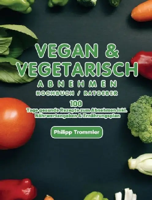 Vegan & Vegetarisch abnehmen Kochbuch / Ratgeber: 100 Tage gesunde Rezepte zum Abnehmen inkl. Nährwertangaben & Ernährungsplan by Philipp Trommler