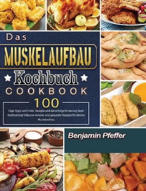 Das Muskelaufbau Kochbuch: 100 Tage Tipps und Tricks, Rezepte und die richtige Ernährung beim Krafttraining! Inklusive leckerer und gesunder Rezepte f by Benjamin Pfeffer