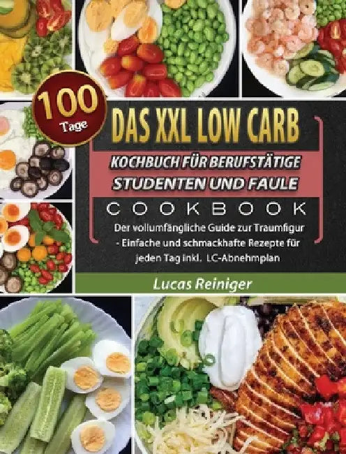Das XXL Low Carb Kochbuch für Berufstätige, Studenten und Faule: 100 Tage Der vollumfängliche Guide zur Traumfigur - Einfache und schmackhafte Rezepte by Lucas Reiniger