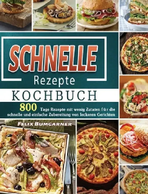 Schnelle Rezepte Kochbuch: 800 Tage Rezepte mit wenig Zutaten für die schnelle und einfache Zubereitung von leckeren Gerichten by Felix Bumgarner