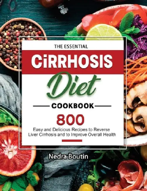 The Essential Cirrhosis Diet Cookbook: 800 Easy and Delicious Recipes to Reverse Liver Cirrhosis and to Improve Overall Health by Nedra Boutin