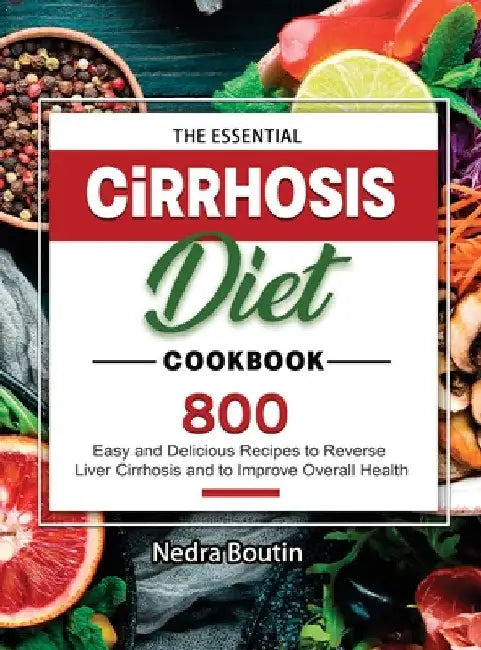 The Essential Cirrhosis Diet Cookbook: 800 Easy and Delicious Recipes to Reverse Liver Cirrhosis and to Improve Overall Health by Nedra Boutin