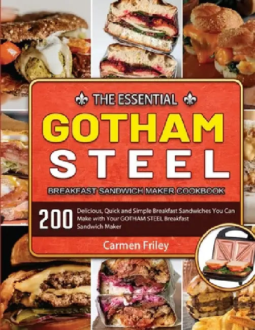 The Essential GOTHAM STEEL Breakfast Sandwich Maker Cookbook: 200 Delicious, Quick and Simple Breakfast Sandwiches You Can Make with Your GOTHAM STEEL by Carmen Friley