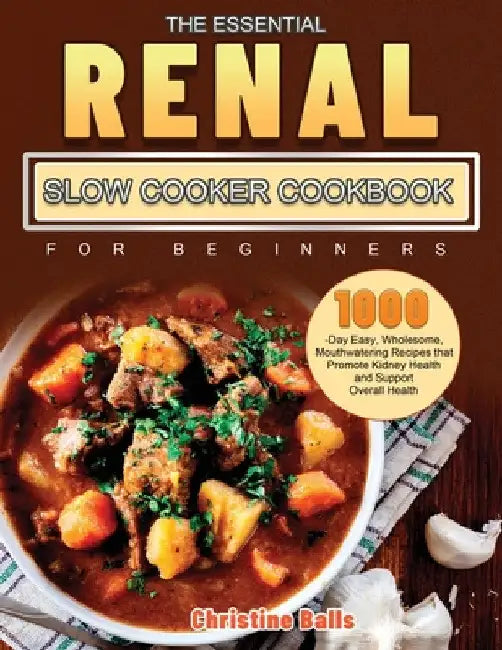 The Essential Renal Slow Cooker Cookbook for Beginners: 1000-Day Easy, Wholesome, Mouthwatering Recipes that Promote Kidney Health and Support Overall by Christine Balls