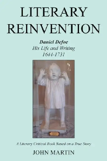 Literary Reinvention: Daniel Defoe His Life and Writing 1644-1731 by John Martin