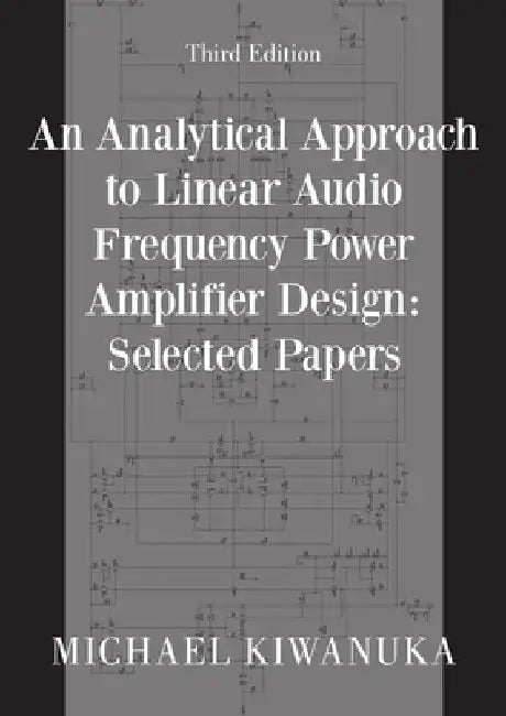 An Analytical Approach to Linear Audio Frequency Power Amplifier Design: Selected Papers (Third Edition) by Michael Kiwanuka