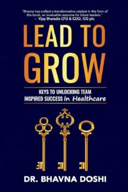 Lead to Grow: Keys to Unlocking Team Inspired Success in Healthcare by Bhavna Doshi