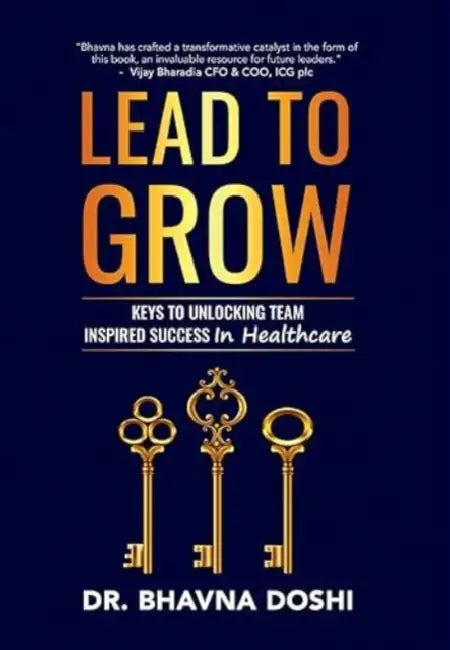 Lead to Grow: Keys to Unlocking Team Inspired Success in Healthcare by Bhavna Doshi
