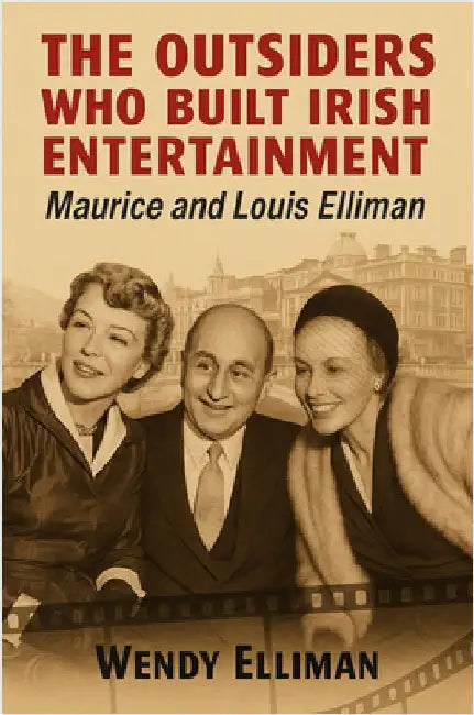 The Outsiders Who Built Irish Entertainment: Maurice and Louis Elliman by Wendy Elliman