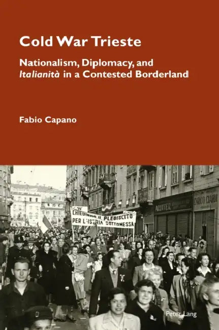 Cold War Trieste: Nationalism, Diplomacy, and "Italianità" in a Contested Borderland by Katia Pizzi, Fabio Capano