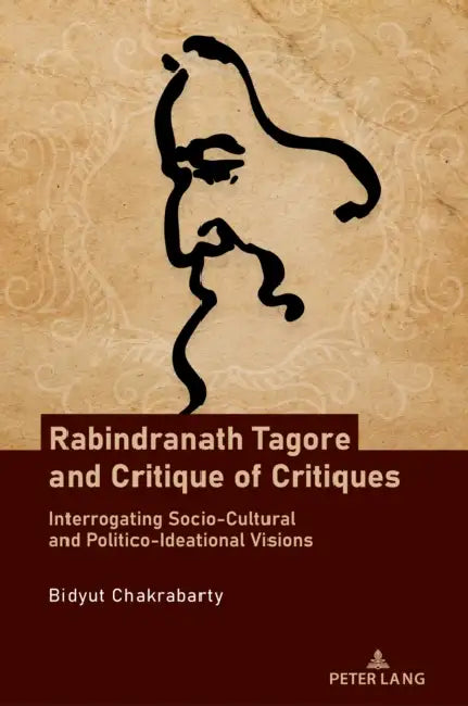 Rabindranath Tagore and Critique of Critiques: Interrogating Socio-Cultural and Politico-Ideational Visions by Bidyut Chakrabarty