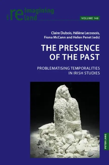 The Presence of the Past; Problematising Temporalities in Irish Studies by Hélène Lecossois, Claire DuBois, Fiona McCann