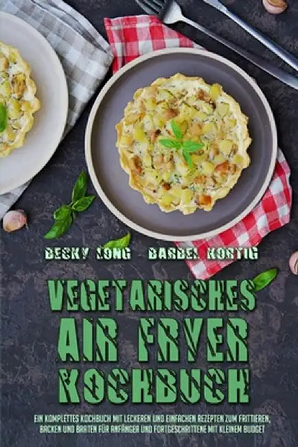 Vegetarisches Air Fryer Kochbuch: Ein Komplettes Kochbuch Mit Leckeren Und Einfachen Rezepten Zum Frittieren, Backen Und Braten Für Anfänger Und Fortg by Becky Long