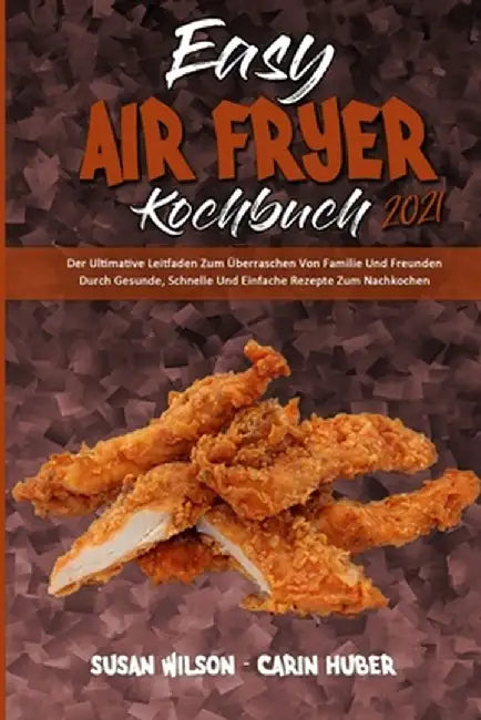 Easy Air Fryer Kochbuch 2021: Der Ultimative Leitfaden Zum Überraschen Von Familie Und Freunden Durch Gesunde, Schnelle Und Einfache Rezepte Zum Nac by Susan Wilson