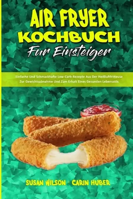 Air Fryer Kochbuch Für Einsteiger: Einfache Und Schmackhafte Low-Carb-Rezepte Aus Der Heißluftfritteuse Zur Gewichtsabnahme Und Zum Erhalt Eines Gesun by Susan Wilson