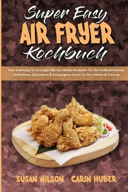 Super Easy Air Fryer Kochbuch: Eine Anleitung Für Einsteiger Mit Den Besten Rezepten Für Ihre Heißluftfritteuse. Einfacheres, Gesünderes & Knuspriger by Susan Wilson