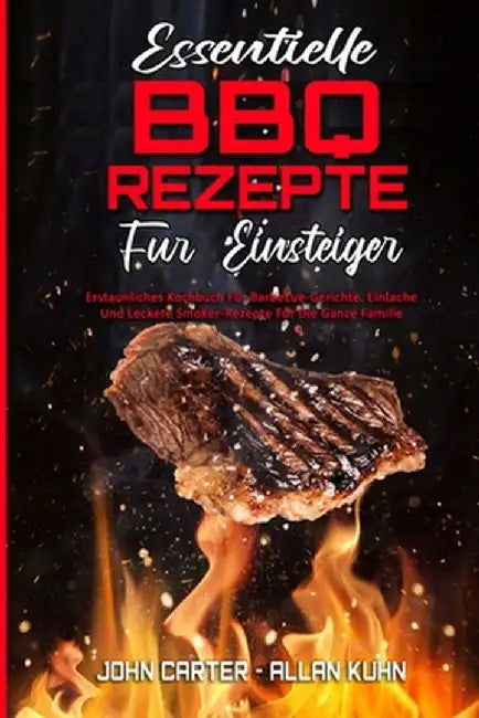 Essentielle BBQ-Rezepte Für Einsteiger: Erstaunliches Kochbuch Für Barbecue-Gerichte. Einfache Und Leckere Smoker-Rezepte Für Die Ganze Familie (Essen by John Carter