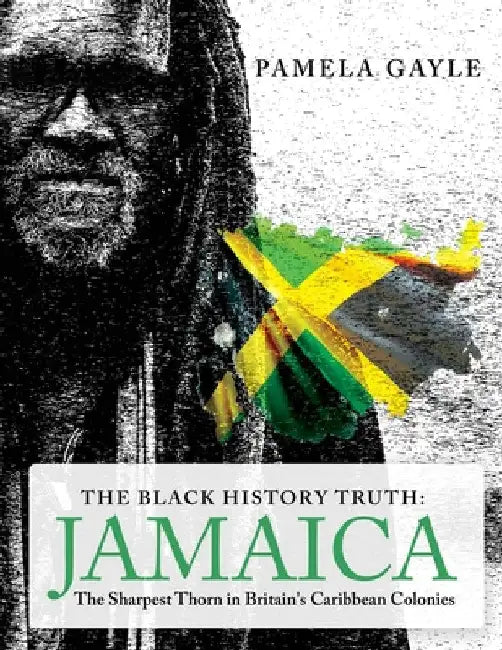 The Black History Truth - Jamaica: The Sharpest Thorn in Britain's Caribbean Colonies by Pamela Gayle