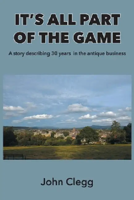 It's All Part of the Game: A story describing 30 years in the antique business by John Clegg