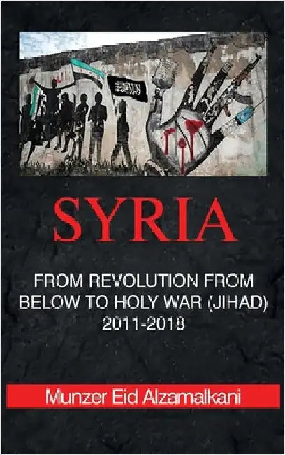 Syria: From Revolution From Below to Holy War (Jihad) 2011-2018 by Eid Alzamalkani, Munzer