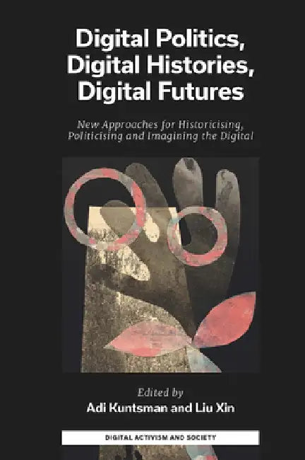 Digital Politics, Digital Histories, Digital Futures: New Approaches for Historicising, Politicising and Imagining the Digital by Adi Kuntsman