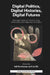 Digital Politics, Digital Histories, Digital Futures: New Approaches for Historicising, Politicising and Imagining the Digital by Adi Kuntsman