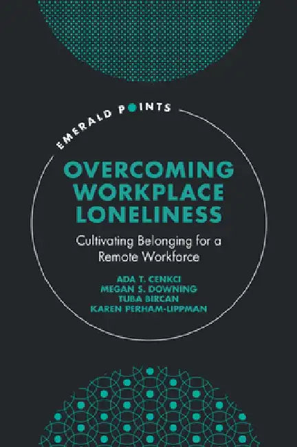 Overcoming Workplace Loneliness: Cultivating Belonging for a Remote Workforce by Ada T. Cenkci