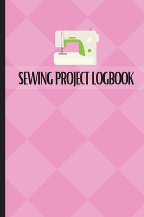 Sewing Project Logbook: Dressmaking Journal To Keep Record of Sewing Projects Project Planner for Sewing Lover by Sasha Apfel