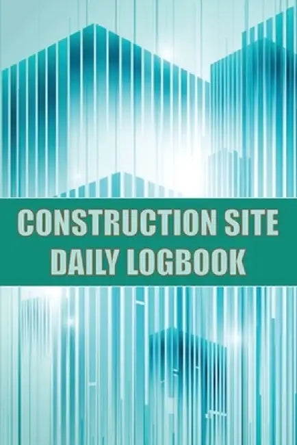 Construction Site Daily Logbook: Construction Site Tracker for Foreman to Record Workforce, Tasks, Schedules, Construction Daily Report and Many Other by Josephine Lowes