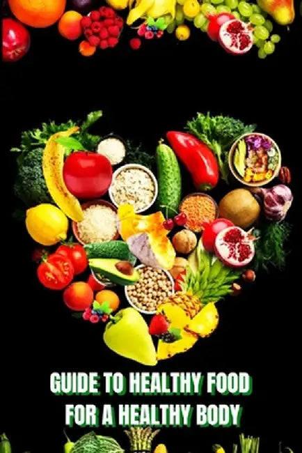 Healthy Food for a Heathy Body (Guide): Learn How to Create Nutritious Meals/ Choose Healthier Foods, and Eat Well to Maintain your Happiness and Heal by John Peter