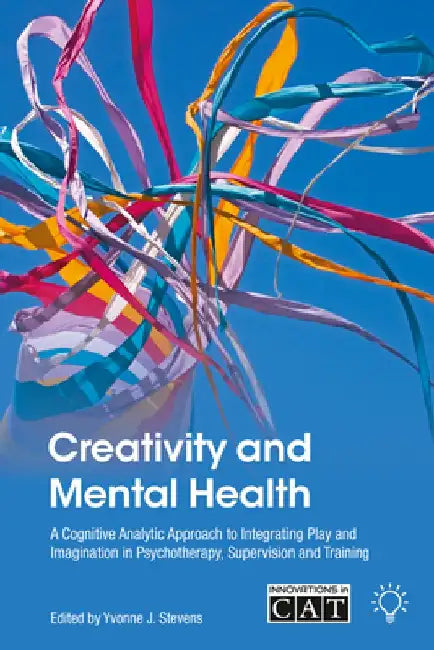 Creativity and Mental Health: A Cognitive Analytic Approach to Integrating Play and Imagination in Psychotherapy, Supervision and Training by Yvonne J. Stevens