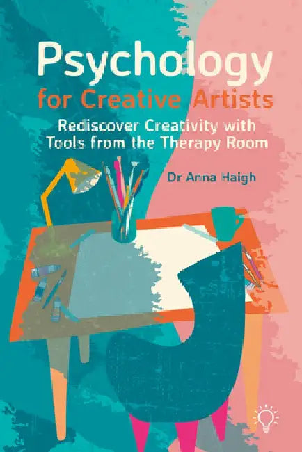 Psychology for Creative Artists: Rediscover Creativity with Tools from the Therapy Room Volume 1 by Anna Haigh