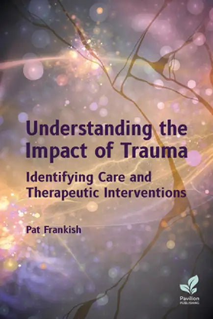 Understanding the Impact of Trauma: Identifying Care and Therapeutic Interventions by Pat Frankish