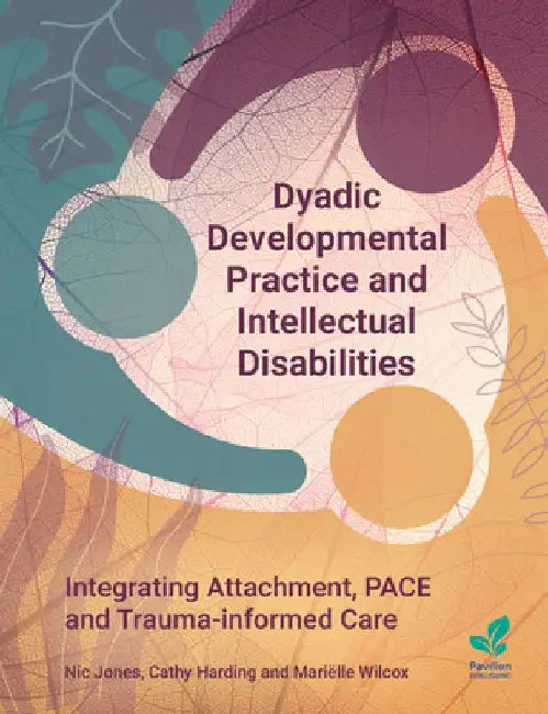 Dyadic Developmental Practice and Intellectual Disability: Integrating Attachment, PACE and Trauma-informed Care by Nic Jones