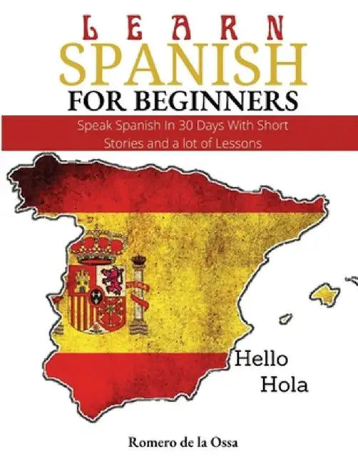 Learn Spanish for Beginners: Speak Spanish In 30 Days With Short Stories and a lot of Lessons by Romero de la Ossa