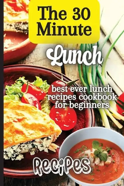 The 30 Minute Lunch Recipes: Creative, Tasty, Easy Recipes for Every Meal by Emily Soto