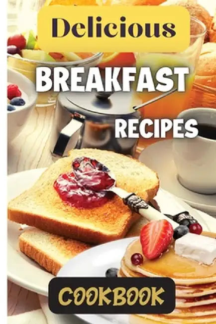 Delicious Breakfast Recipes Cookbook: A wide variety of recipes and helpful tips, the delicious breakfast recipes book is the perfect addition to any by Emily Soto