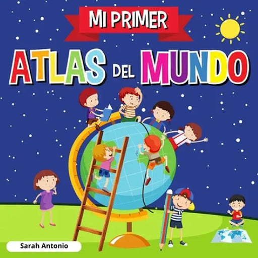 Mi Primer Atlas del Mundo: Atlas infantil del mundo, libro infantil divertido y educativo by Sarah Antonio