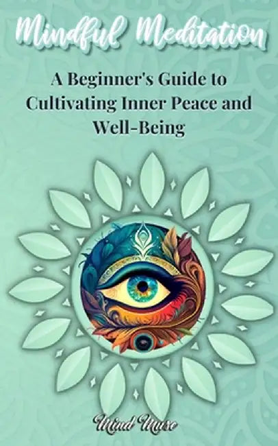 Mindful Meditation: A Beginner's Guide to Cultivating Inner Peace and Well-Being - Transform Your Life with the Power of Mindfulness and M by Mindful Muse