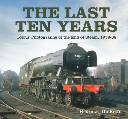 The Last Ten Years: Colour Photographs of the End of Steam, 1959-68 by Brian J. Dickson