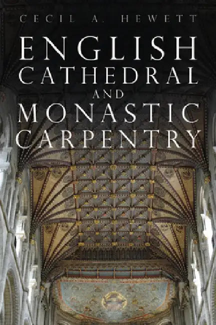English Cathedral and Monastic Carpentry by Cecil A. Hewett