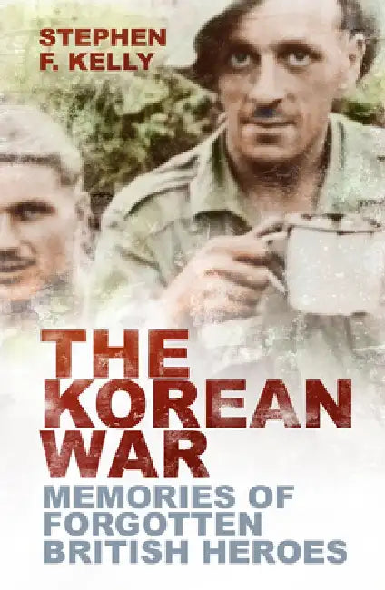 The Korean War: Memories of Forgotten British Heroes by Stephen F. Kelly