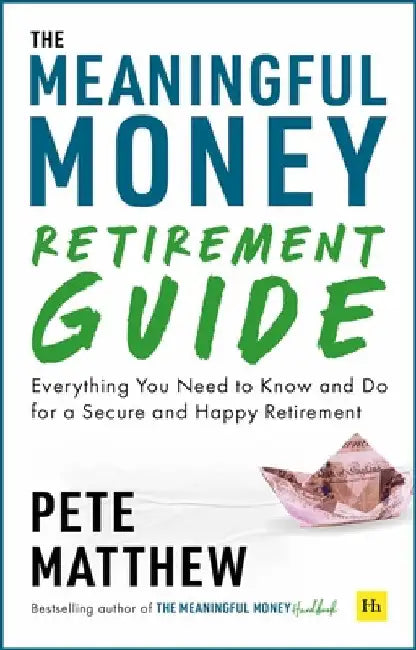 The Meaningful Money Retirement Guide: Everything You Need to Know and Do for A Secure and Happy Retirement by Pete Matthew