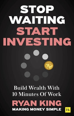 Stop Waiting, Start Investing: Build Wealth with 10 Minutes of Work by Ryan King