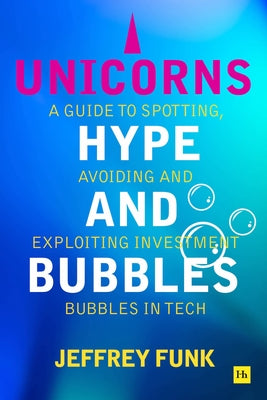 Unicorns, Hype, and Bubbles: A Guide to Spotting, Avoiding, and Exploiting Investment Bubbles in Tech by Jeffrey Funk