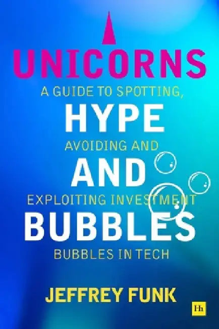 Unicorns, Hype, and Bubbles: A Guide to Spotting, Avoiding, and Exploiting Investment Bubbles in Tech by Jeffrey Funk