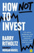 How Not to Invest: The ideas, numbers, and behaviors that destroy wealth—and how to avoid them by Barry Ritholtz
